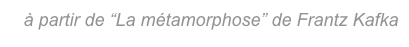 à partir de “La métamorphose” de Frantz Kafka