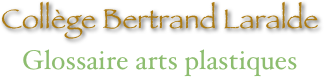 Collège Bertrand Laralde
Glossaire arts plastiques